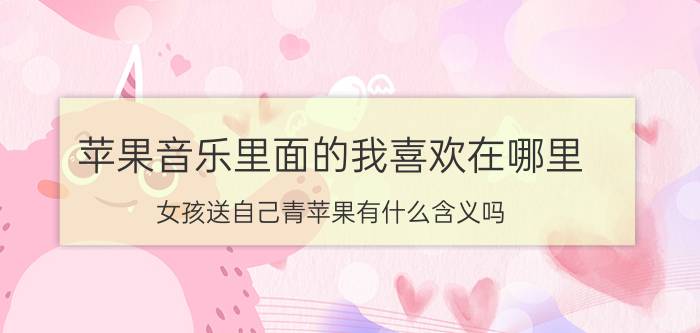 苹果音乐里面的我喜欢在哪里 女孩送自己青苹果有什么含义吗？